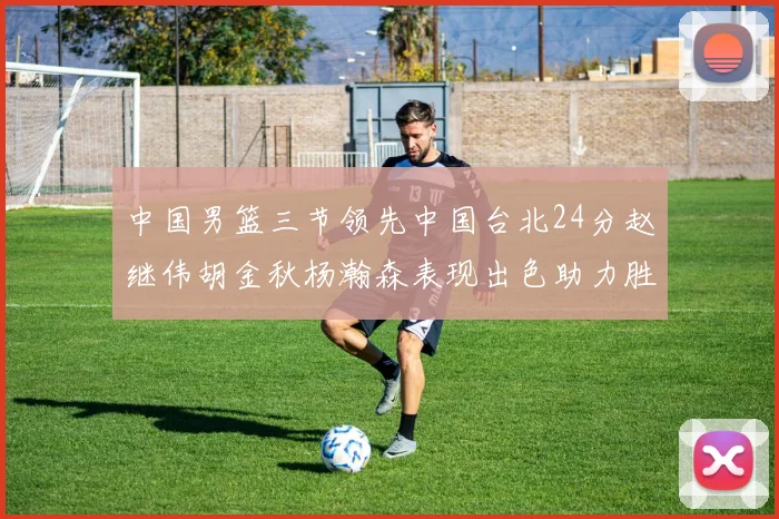 中国男篮三节领先中国台北24分赵继伟胡金秋杨瀚森表现出色助力胜利