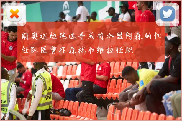 前奥运短跑选手或将加盟阿森纳担任队医曾在森林和维拉任职