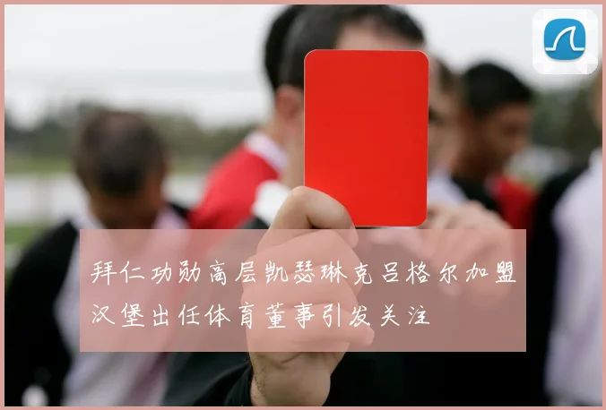 拜仁功勋高层凯瑟琳克吕格尔加盟汉堡出任体育董事引发关注