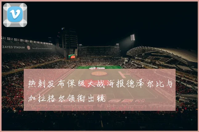 热刺发布保级大战海报德泽尔比与加拉格尔领衔出镜