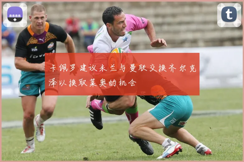 卡佩罗建议米兰与曼联交换齐尔克泽以换取莱奥的机会