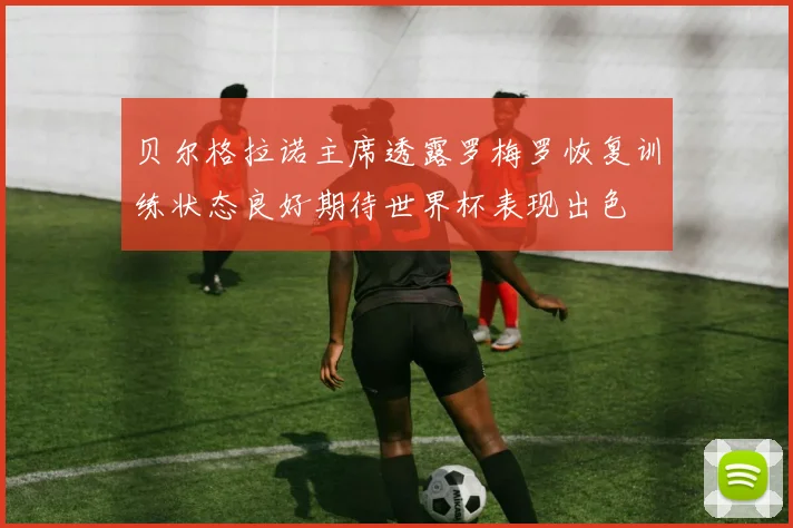 贝尔格拉诺主席透露罗梅罗恢复训练状态良好期待世界杯表现出色