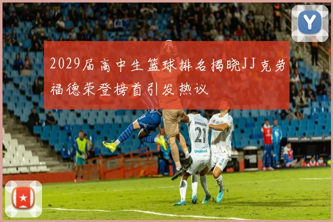2029届高中生篮球排名揭晓JJ克劳福德荣登榜首引发热议