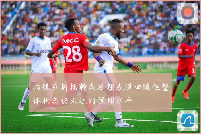 拓媒分析杨瀚森近期表现回暖但整体状态仍未达到预期水平