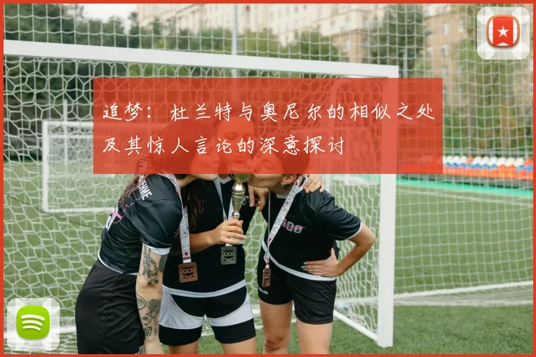追梦：杜兰特与奥尼尔的相似之处及其惊人言论的深意探讨