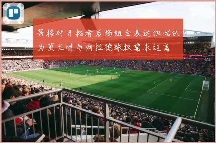 蒂格对开拓者后场组合表达担忧认为莫兰特与利拉德球权需求过高