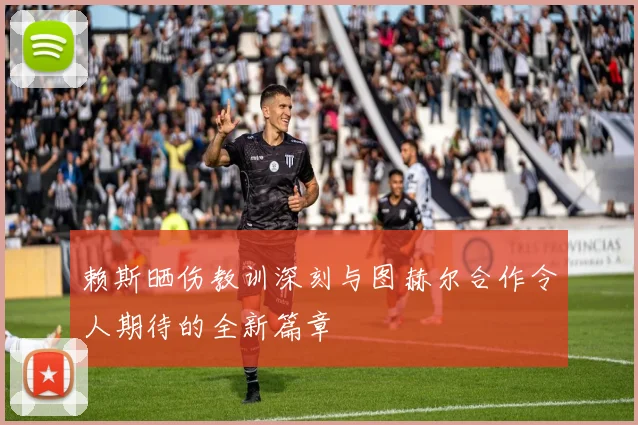 赖斯晒伤教训深刻与图赫尔合作令人期待的全新篇章