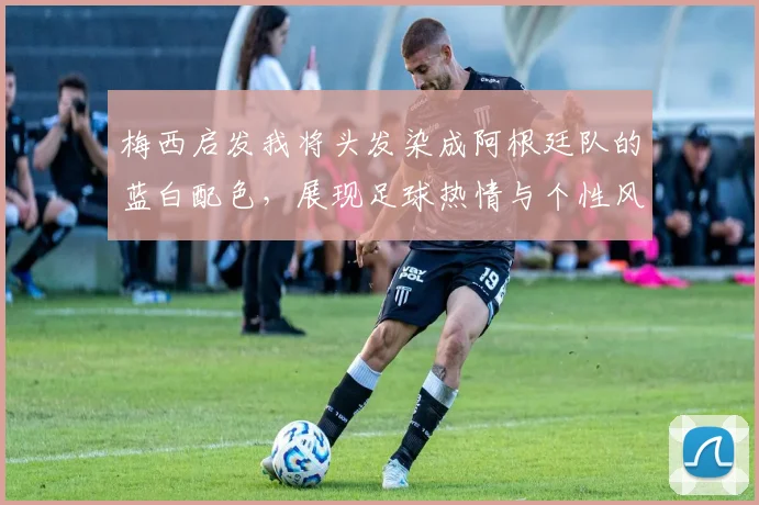 梅西启发我将头发染成阿根廷队的蓝白配色，展现足球热情与个性风采